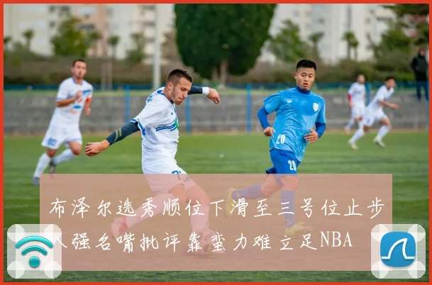 布泽尔选秀顺位下滑至三号位止步八强名嘴批评靠蛮力难立足NBA