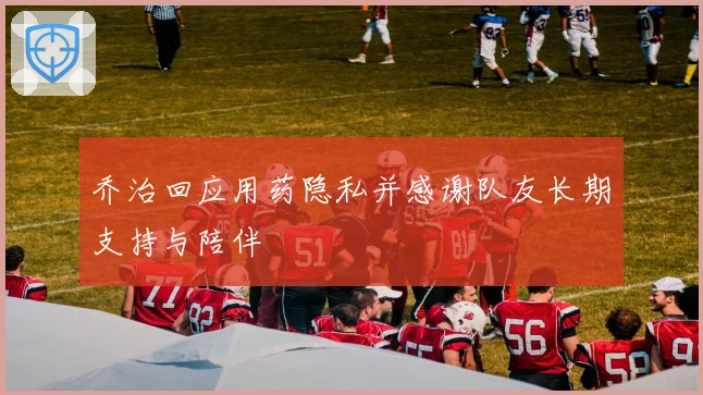 乔治回应用药隐私并感谢队友长期支持与陪伴
