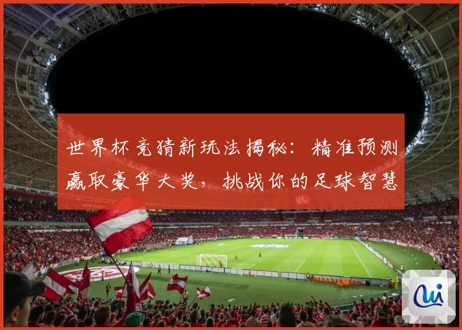 世界杯竞猜新玩法揭秘：精准预测赢取豪华大奖，挑战你的足球智慧