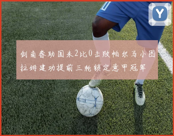 剑南春助国米2比0击败帕尔马小图拉姆建功提前三轮锁定意甲冠军