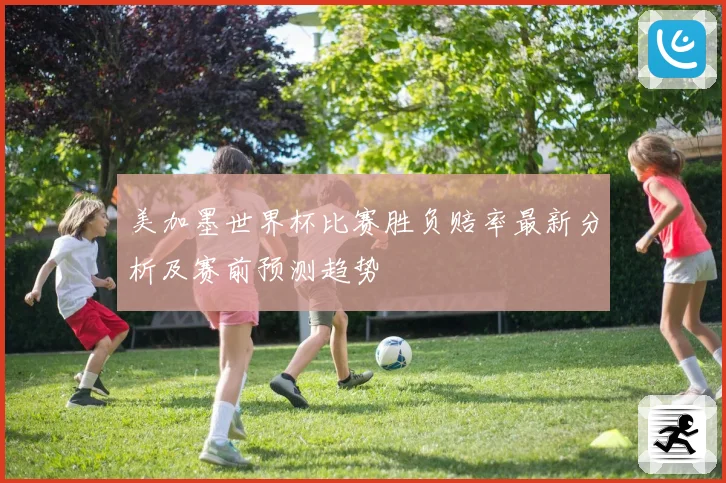 美加墨世界杯比赛胜负赔率最新分析及赛前预测趋势