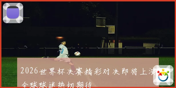 2026世界杯决赛精彩对决即将上演全球球迷热切期待