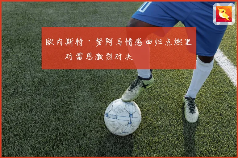 欧内斯特·努阿马情感回归点燃里昂对雷恩激烈对决