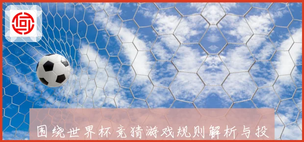 围绕世界杯竞猜游戏规则解析与投注技巧全面指南助你轻松参与精彩赛事竞猜