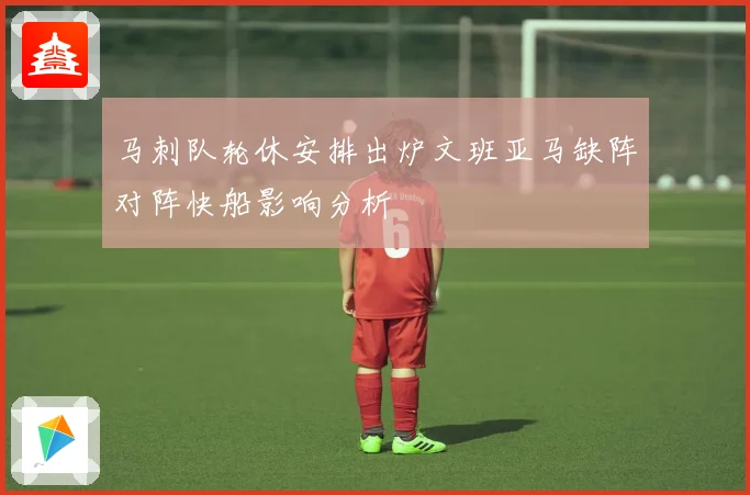 马刺队轮休安排出炉文班亚马缺阵对阵快船影响分析