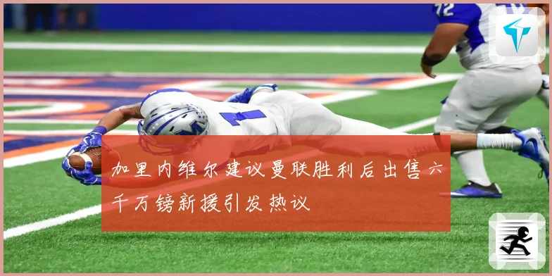加里内维尔建议曼联胜利后出售六千万镑新援引发热议