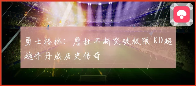 勇士格林：詹杜不断突破极限 KD超越乔丹成历史传奇