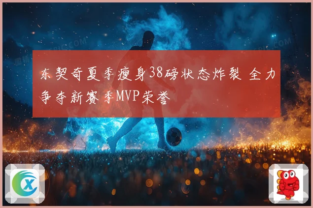 东契奇夏季瘦身38磅状态炸裂 全力争夺新赛季MVP荣誉