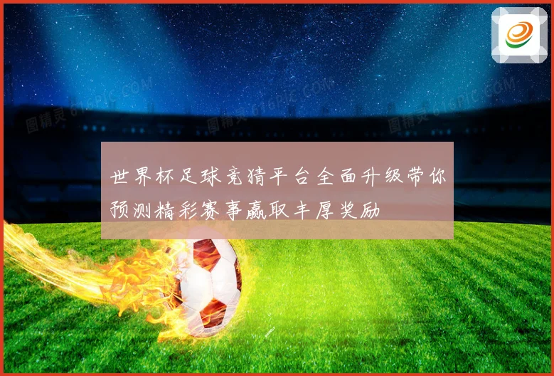 世界杯足球竞猜平台全面升级带你预测精彩赛事赢取丰厚奖励