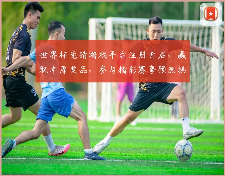 世界杯竞猜游戏平台注册开启，赢取丰厚奖品，参与精彩赛事预测挑战