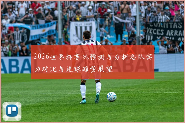2026世界杯赛况预测与分析各队实力对比与进球趋势展望