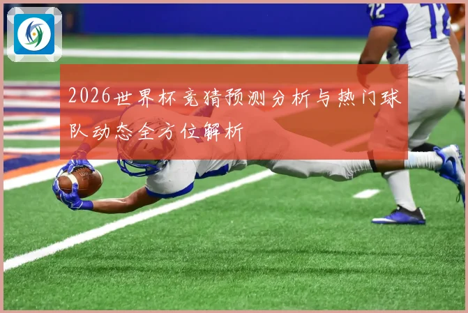 2026世界杯竞猜预测分析与热门球队动态全方位解析
