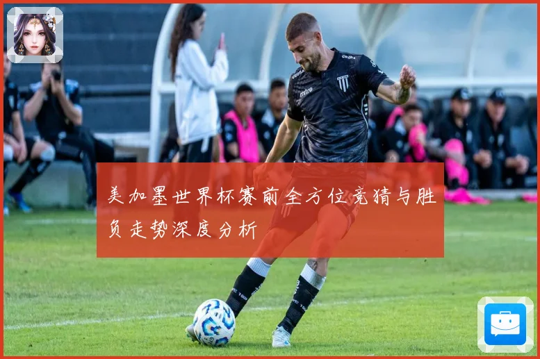 美加墨世界杯赛前全方位竞猜与胜负走势深度分析